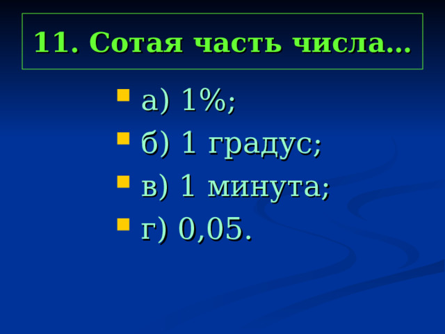 11. Сотая часть числа…  а) 1%;  б) 1 градус;  в) 1 минута;  г) 0,05.  а) 1%;  б) 1 градус;  в) 1 минута;  г) 0,05.  а) 1%;  б) 1 градус;  в) 1 минута;  г) 0,05.  а) 1%;  б) 1 градус;  в) 1 минута;  г) 0,05.  а) 1%;  б) 1 градус;  в) 1 минута;  г) 0,05. 