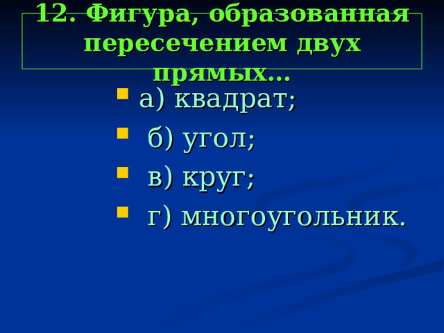 12. Фигура, образованная пересечением двух прямых…  а) квадрат;  б) угол;  в) круг;  г) многоугольник.  а) квадрат;  б) угол;  в) круг;  г) многоугольник.  а) квадрат;  б) угол;  в) круг;  г) многоугольник.  а) квадрат;  б) угол;  в) круг;  г) многоугольник.  а) квадрат;  б) угол;  в) круг;  г) многоугольник. 