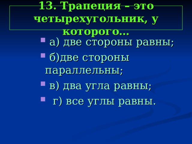 13. Трапеция – это четырехугольник, у которого…  а) две стороны равны;  б)две стороны параллельны;  в) два угла равны;  г) все углы равны.  а) две стороны равны;  б)две стороны параллельны;  в) два угла равны;  г) все углы равны.  а) две стороны равны;  б)две стороны параллельны;  в) два угла равны;  г) все углы равны.  а) две стороны равны;  б)две стороны параллельны;  в) два угла равны;  г) все углы равны. 