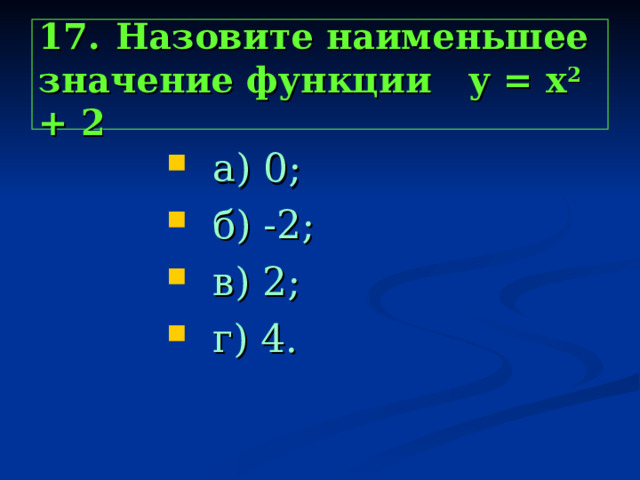 17.  Назовите наименьшее значение функции у = х 2 + 2  а) 0;  б) -2;  в) 2;  г) 4.  а) 0;  б) -2;  в) 2;  г) 4.  а) 0;  б) -2;  в) 2;  г) 4.  а) 0;  б) -2;  в) 2;  г) 4.  а) 0;  б) -2;  в) 2;  г) 4. 