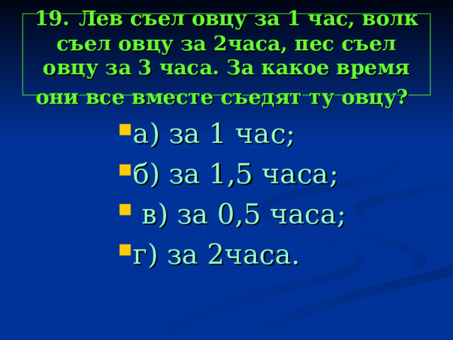 19.  Лев съел овцу за 1 час, волк съел овцу за 2часа, пес съел овцу за 3 часа. За какое время они все вместе съедят ту овцу?  а) за 1 час; б) за 1,5 часа;  в) за 0,5 часа; г) за 2часа. а) за 1 час; б) за 1,5 часа;  в) за 0,5 часа; г) за 2часа. а) за 1 час; б) за 1,5 часа;  в) за 0,5 часа; г) за 2часа. а) за 1 час; б) за 1,5 часа;  в) за 0,5 часа; г) за 2часа. а) за 1 час; б) за 1,5 часа;  в) за 0,5 часа; г) за 2часа. 