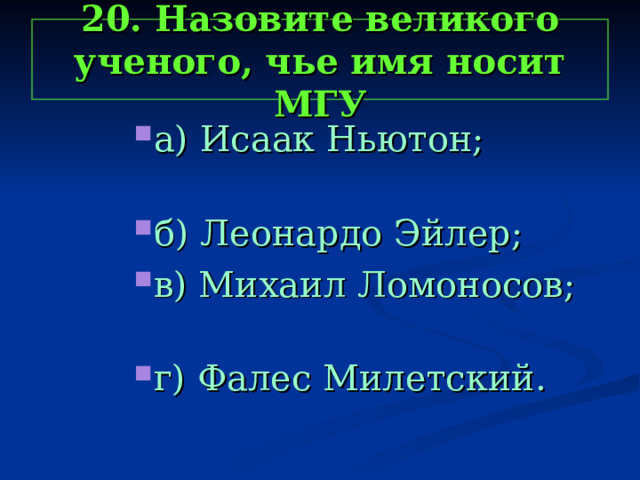 20. Назовите великого ученого, чье имя носит МГУ а) Исаак Ньютон; б) Леонардо Эйлер; в) Михаил Ломоносов; г) Фалес Милетский. а) Исаак Ньютон; б) Леонардо Эйлер; в) Михаил Ломоносов; г) Фалес Милетский. а) Исаак Ньютон; б) Леонардо Эйлер; в) Михаил Ломоносов; г) Фалес Милетский. а) Исаак Ньютон; б) Леонардо Эйлер; в) Михаил Ломоносов; г) Фалес Милетский. 
