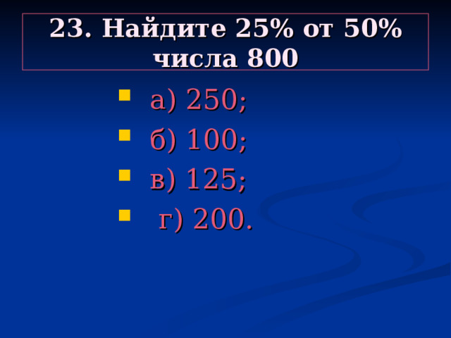 23. Найдите 25% от 50% числа 800  а) 250;  б) 100;  в) 125;  г) 200.  а) 250;  б) 100;  в) 125;  г) 200.  а) 250;  б) 100;  в) 125;  г) 200.  а) 250;  б) 100;  в) 125;  г) 200.  а) 250;  б) 100;  в) 125;  г) 200. 