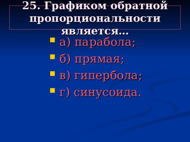 25. Графиком обратной пропорциональности является…  а) парабола;  б) прямая;  в) гипербола;  г) синусоида.  а) парабола;  б) прямая;  в) гипербола;  г) синусоида.  а) парабола;  б) прямая;  в) гипербола;  г) синусоида.  а) парабола;  б) прямая;  в) гипербола;  г) синусоида.  а) парабола;  б) прямая;  в) гипербола;  г) синусоида. 