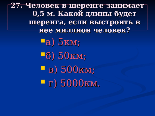 27. Человек в шеренге занимает 0,5 м. Какой длины будет шеренга, если выстроить в нее миллион человек? а) 5км; б) 50км;  в) 500км;  г) 5000км. а) 5км; б) 50км;  в) 500км;  г) 5000км. а) 5км; б) 50км;  в) 500км;  г) 5000км. а) 5км; б) 50км;  в) 500км;  г) 5000км. а) 5км; б) 50км;  в) 500км;  г) 5000км. 