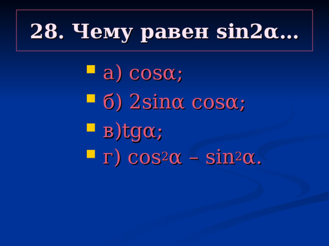 28. Чему равен sin 2α…  а) cosα ;  б) 2 sinα cosα ;  в) tgα ;  г) cos 2 α – sin 2 α .   а) cosα ;  б) 2 sinα cosα ;  в) tgα ;  г) cos 2 α – sin 2 α .   а) cosα ;  б) 2 sinα cosα ;  в) tgα ;  г) cos 2 α – sin 2 α .   а) cosα ;  б) 2 sinα cosα ;  в) tgα ;  г) cos 2 α – sin 2 α .   а) cosα ;  б) 2 sinα cosα ;  в) tgα ;  г) cos 2 α – sin 2 α .  