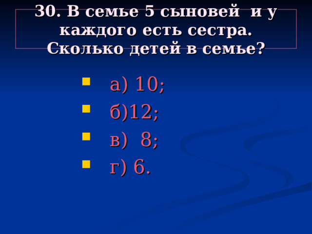 30. В семье 5 сыновей и у каждого есть сестра. Сколько детей в семье?  а) 10;  б)12;  в) 8;  г) 6.  а) 10;  б)12;  в) 8;  г) 6.  а) 10;  б)12;  в) 8;  г) 6.  а) 10;  б)12;  в) 8;  г) 6.  а) 10;  б)12;  в) 8;  г) 6. 