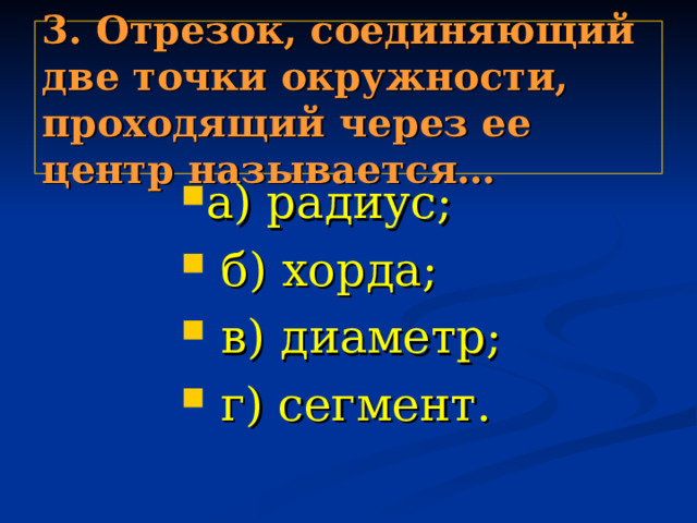3. Отрезок, соединяющий две точки окружности, проходящий через ее центр называется… а) радиус;  б) хорда;  в) диаметр;  г) сегмент. а) радиус;  б) хорда;  в) диаметр;  г) сегмент. а) радиус;  б) хорда;  в) диаметр;  г) сегмент. а) радиус;  б) хорда;  в) диаметр;  г) сегмент. а) радиус;  б) хорда;  в) диаметр;  г) сегмент. 