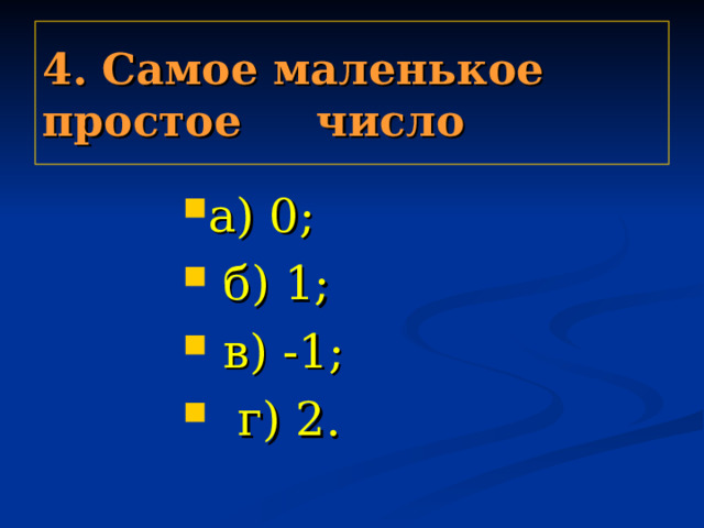 4. Самое маленькое простое число а) 0;  б) 1;  в) -1;  г) 2. а) 0;  б) 1;  в) -1;  г) 2. а) 0;  б) 1;  в) -1;  г) 2. а) 0;  б) 1;  в) -1;  г) 2. а) 0;  б) 1;  в) -1;  г) 2. 