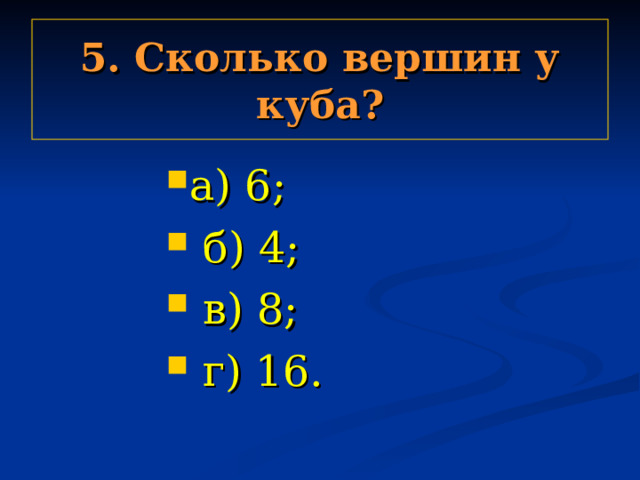 5. Сколько вершин у куба? а) 6;  б) 4;  в) 8;  г) 16. а) 6;  б) 4;  в) 8;  г) 16. а) 6;  б) 4;  в) 8;  г) 16. а) 6;  б) 4;  в) 8;  г) 16. а) 6;  б) 4;  в) 8;  г) 16. 