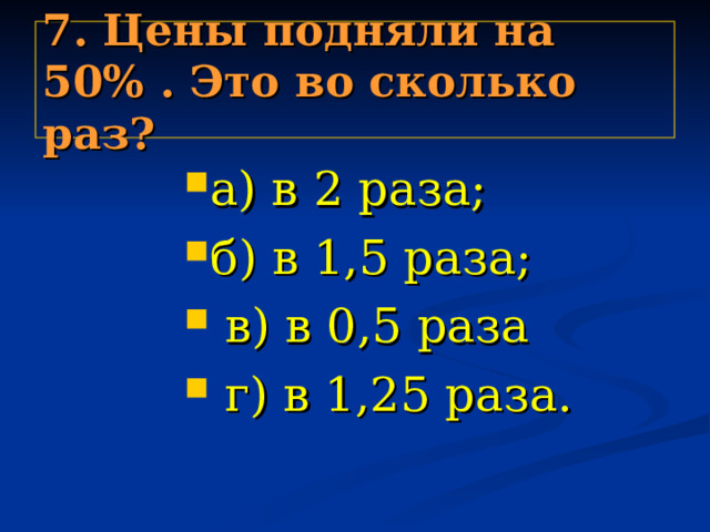 7. Цены подняли на 50% . Это во сколько раз? а) в 2 раза; б) в 1,5 раза;  в) в 0,5 раза  г) в 1,25 раза. а) в 2 раза; б) в 1,5 раза;  в) в 0,5 раза  г) в 1,25 раза. а) в 2 раза; б) в 1,5 раза;  в) в 0,5 раза  г) в 1,25 раза. а) в 2 раза; б) в 1,5 раза;  в) в 0,5 раза  г) в 1,25 раза. а) в 2 раза; б) в 1,5 раза;  в) в 0,5 раза  г) в 1,25 раза. 