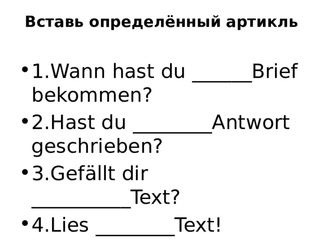 Вставь определённый артикль   1.Wann hast du ______Brief bekommen? 2.Hast du ________Antwort geschrieben? 3.Gef ӓ llt dir __________Text? 4.Lies ________Text!  