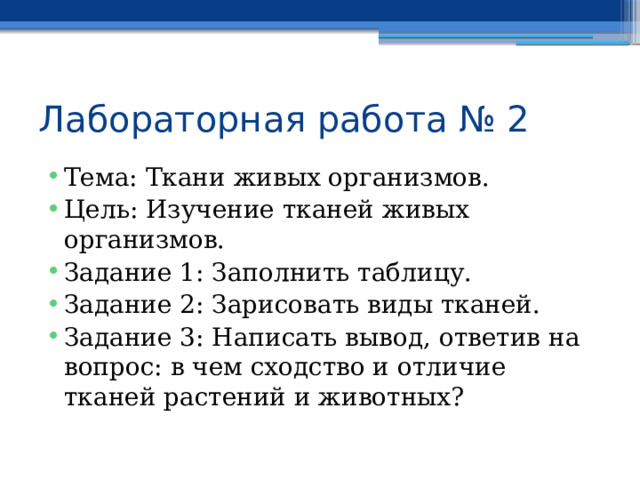 Лабораторная работа № 2 Тема: Ткани живых организмов. Цель: Изучение тканей живых организмов. Задание 1: Заполнить таблицу. Задание 2: Зарисовать виды тканей. Задание 3: Написать вывод, ответив на вопрос: в чем сходство и отличие тканей растений и животных? 