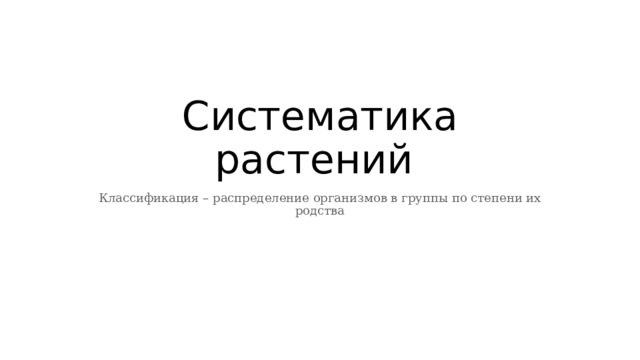 Систематика растений Классификация – распределение организмов в группы по степени их родства 