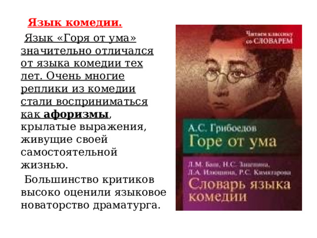  Язык комедии.  Язык «Горя от ума» значительно отличался от языка комедии тех лет. Очень многие реплики из комедии стали восприниматься как афоризмы , крылатые выражения, живущие своей самостоятельной жизнью.  Большинство критиков высоко оценили языковое новаторство драматурга. 