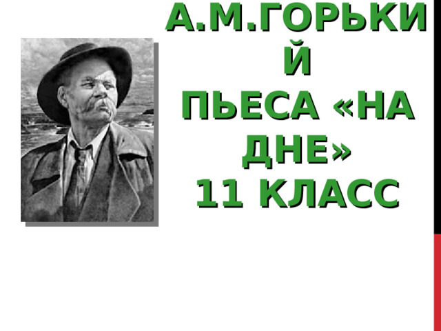 А.М.ГОРЬКИЙ  ПЬЕСА «НА ДНЕ»  11 КЛАСС   