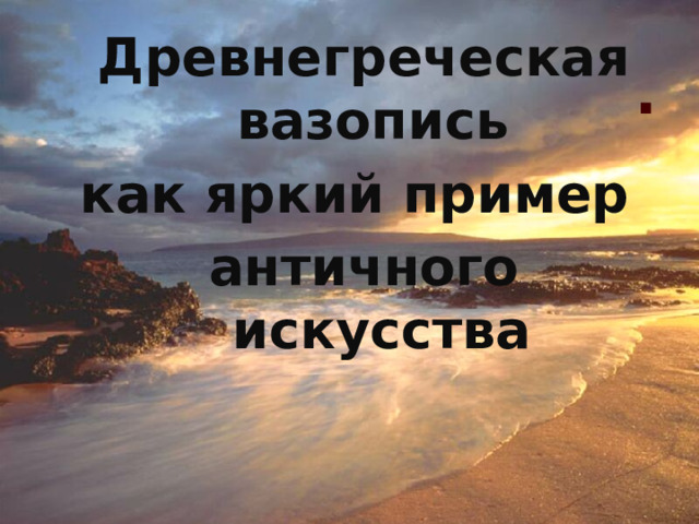 Древнегреческая вазопись как яркий пример античного искусства . 