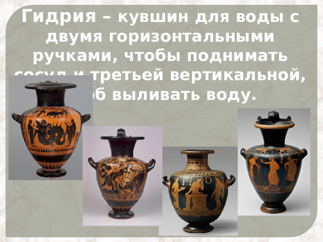 Гидрия – кувшин для воды с двумя горизонтальными ручками, чтобы поднимать сосуд и третьей вертикальной, чтоб выливать воду. 