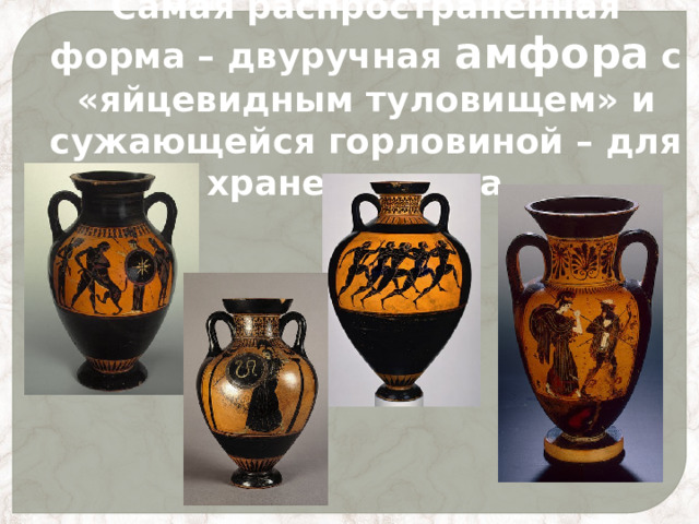 Самая распространенная форма – двуручная амфора с «яйцевидным туловищем» и сужающейся горловиной – для хранения вина . 