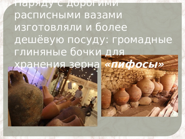 Наряду с дорогими расписными вазами изготовляли и более дешёвую посуду: громадные глиняные бочки для хранения зерна «пифосы» 