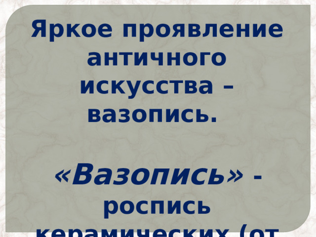 Яркое проявление античного искусства – вазопись.  «Вазопись»  - роспись керамических (от греческого «керамос» - глина) сосудов.  
