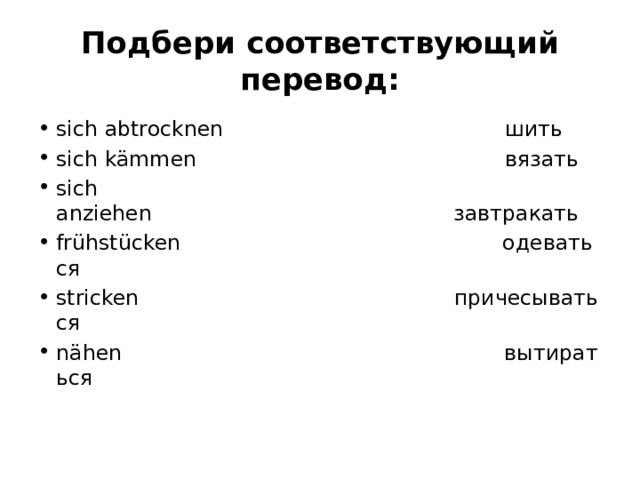 Подбери соответствующий перевод: sich abtrocknen                                          шить sich kämmen                                              вязать sich anziehen                                             завтракать frühstücken                                                одеваться stricken                                               причесываться nähen                                                         вытираться 