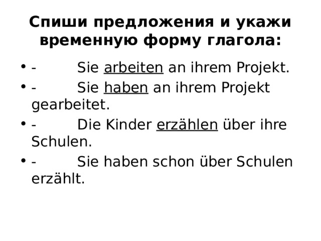 Спиши предложения и укажи временную форму глагола: -         Sie  arbeiten  an ihrem Projekt. -         Sie  haben  an ihrem Projekt gearbeitet. -         Die Kinder  erzählen  über ihre Schulen. -         Sie haben schon über Schulen erzählt. 