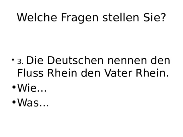 Welche Fragen stellen Sie? 3. Die Deutschen nennen den Fluss Rhein den Vater Rhein. Wie… Was… 