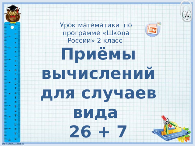 Урок математики по программе «Школа России» 2 класс Приёмы вычислений для случаев вида 26 + 7 