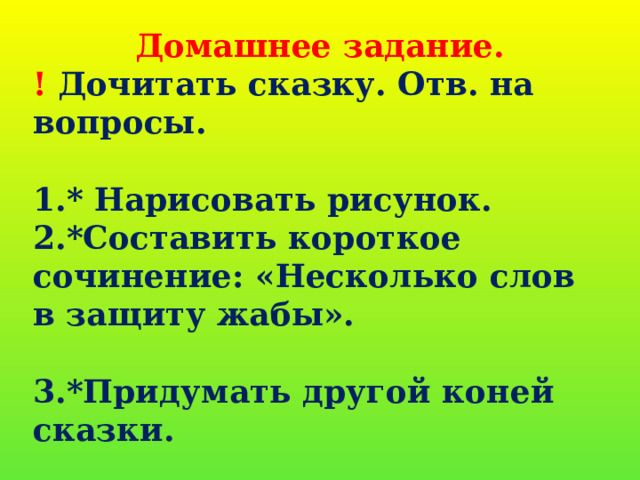 Домашнее задание. ! Дочитать сказку. Отв. на вопросы.  1.* Нарисовать рисунок. 2.*Составить короткое сочинение: «Несколько слов в защиту жабы».  3.*Придумать другой коней сказки.  4.*Определить и озаглавить следующие части сказки.           