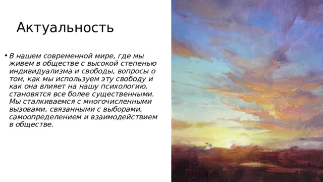 Актуальность В нашем современной мире, где мы живем в обществе с высокой степенью индивидуализма и свободы, вопросы о том, как мы используем эту свободу и как она влияет на нашу психологию, становятся все более существенными. Мы сталкиваемся с многочисленными вызовами, связанными с выборами, самоопределением и взаимодействием в обществе. 