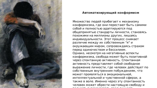 Автоматизирующий конформизм Множество людей прибегает к механизму конформизма, где они перестают быть самими собой и полностью адаптируются под общепринятые стандарты личности, становясь похожими на миллионы других, лишаясь индивидуальности. Этот процесс снимает различие между их собственным 