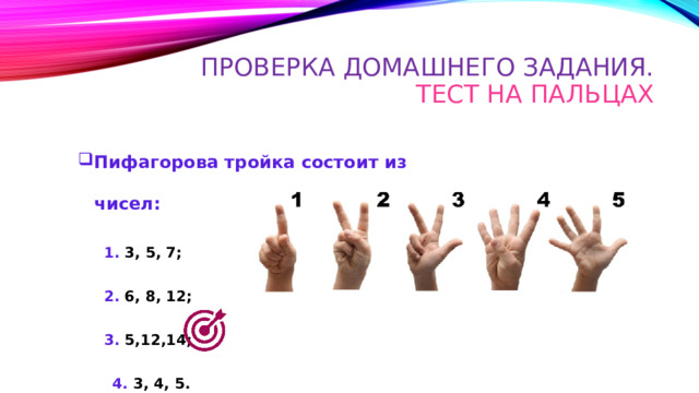 Проверка домашнего задания.  Тест на пальцах Пифагорова тройка состоит из чисел: 1. 3, 5, 7; 2. 6, 8, 12; 3. 5,12,14;  4. 3, 4, 5 . 
