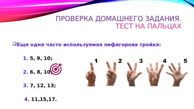 Проверка домашнего задания.  Тест на пальцах Еще одна часто используемая пифагорова тройка: 1. 5, 9, 10; 2. 6, 8, 10; 3. 7, 12, 13;  4. 11,15,17. 