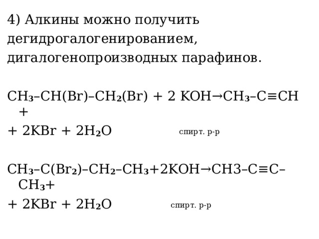 4) Алкины можно получить дегидрогалогенированием, дигалогенопроизводных парафинов. С H 3 – CH ( Br )– CH 2 ( Br ) + 2 KOH → CH 3 – C ≡ CH + + 2 KBr + 2 H 2 O  спирт. р-р CH 3 – C ( Br 2 )– CH 2 – CH 3 +2 KOH → CH 3– C ≡ C – CH 3 + + 2 KBr + 2 H 2 O   спирт. р-р 