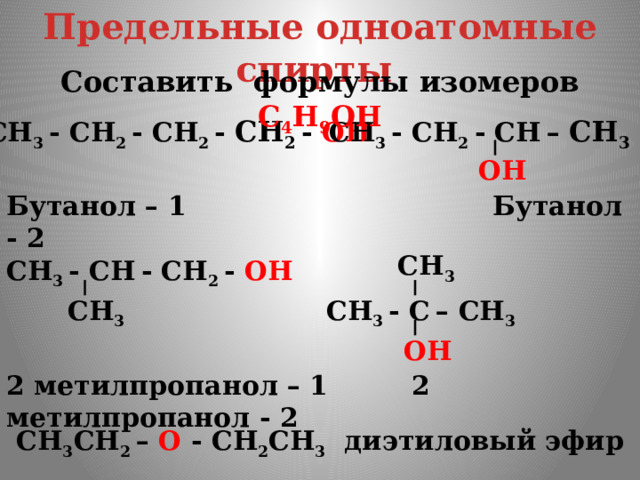 Предельные одноатомные cпирты Составить формулы изомеров С 4 Н 9 ОН СН 3 - СН 2 - СН 2 - СН 2  - ОН СН 3 - СН 2 - СН  – СН 3  ОН Бутанол – 1 Бутанол - 2 СН 3 СН 3 - СН  - СН 2 - ОН СН 3 - С  – СН 3 СН 3 ОН 2 метилпропанол – 1 2 метилпропанол - 2 СН 3 СН 2 – О -  СН 2 СН 3 диэтиловый эфир 