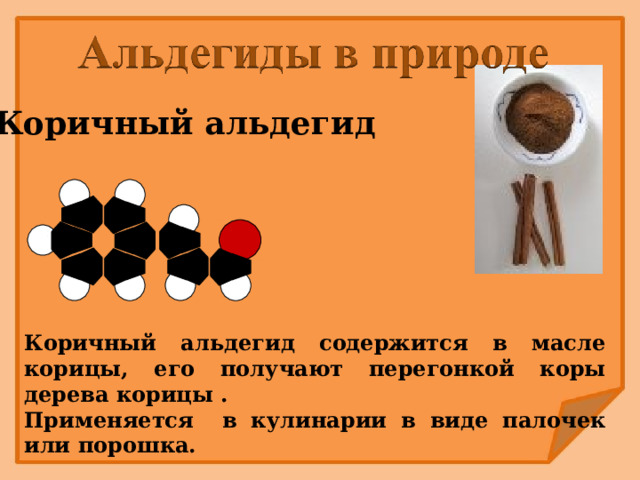 Коричный альдегид Коричный альдегид содержится в масле корицы, его получают перегонкой коры дерева корицы . Применяется в кулинарии в виде палочек или порошка. 
