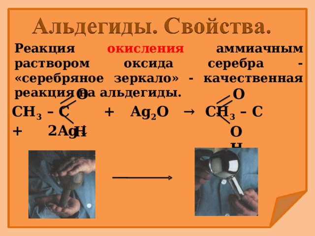 Реакция окисления аммиачным раствором оксида серебра - «серебряное зеркало» - качественная реакция на альдегиды. O O СН 3 – С + Ag 2 O → СН 3 – С + 2Ag↓  H OH 