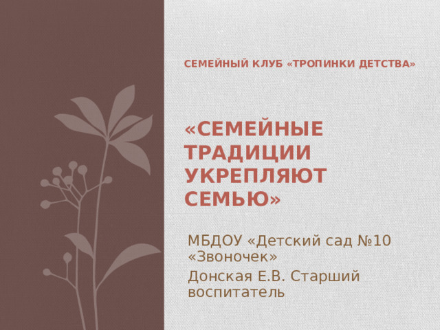 СЕМЕЙНЫЙ КЛУБ «ТРОПИНКИ ДЕТСТВА»     «СЕМЕЙНЫЕ ТРАДИЦИИ УКРЕПЛЯЮТ СЕМЬЮ»   МБДОУ «Детский сад №10 «Звоночек» Донская Е.В. Старший воспитатель 