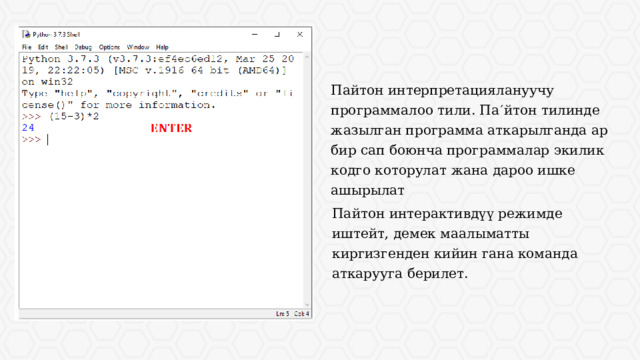 Па йтон интерпретациялануучу программалоо тили. Па  йтон тилинде жазылган программа аткарылганда ар бир сап боюнча программалар экилик кодго которулат жана дароо ишке ашырылат Па йтон интерактивдүү режимде иштейт, демек маалыматты киргизгенден кийин гана команда аткарууга берилет. 