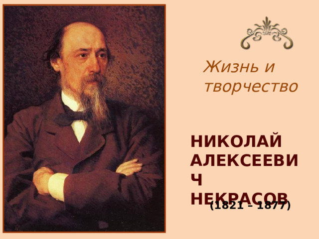 Жизнь и творчество   НИКОЛАЙ АЛЕКСЕЕВИЧ НЕКРАСОВ (1821 – 1877) 