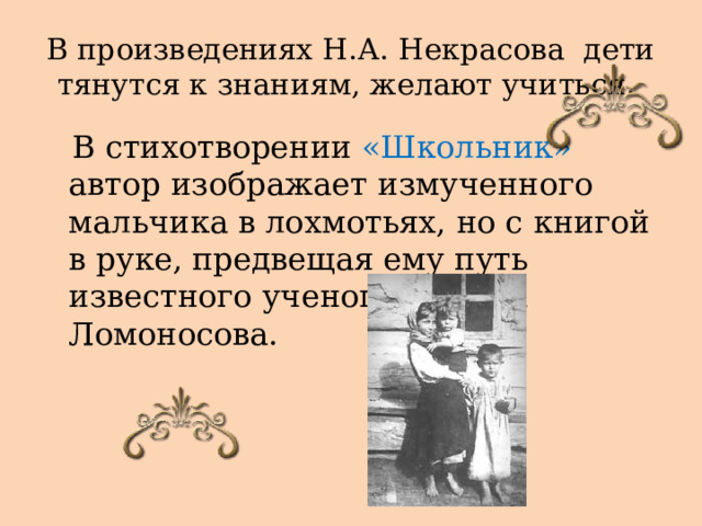 В произведениях Н.А. Некрасова дети тянутся к знаниям, желают учиться.  В стихотворении «Школьник» автор изображает измученного мальчика в лохмотьях, но с книгой в руке, предвещая ему путь известного ученого и поэта Ломоносова. 