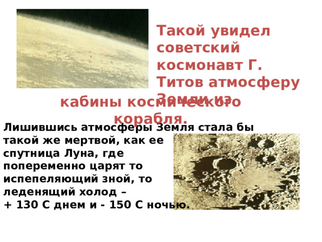 Такой увидел советский космонавт Г. Титов атмосферу Земли из кабины космического корабля. Лишившись атмосферы Земля стала бы такой же мертвой, как ее спутница Луна, где попеременно царят то испепеляющий зной, то леденящий холод – + 130 С днем и - 150 С ночью. 