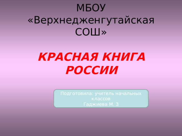 МБОУ «Верхнедженгутайская СОШ»   КРАСНАЯ КНИГА  РОССИИ Подготовила: учитель начальных классов Гаджиева М. З 