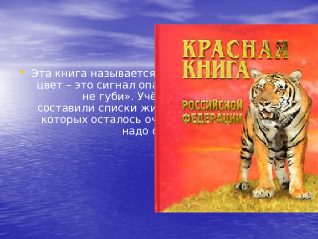 Эта книга называется так потому, что красный цвет – это сигнал опасности, означает «стоп, не губи». Учёные всего мира  составили списки животных, птиц, растений, которых осталось очень мало на земле и их надо охранять! 