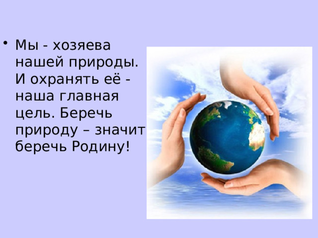 Мы - хозяева нашей природы. И охранять её - наша главная цель. Беречь природу – значит беречь Родину! 