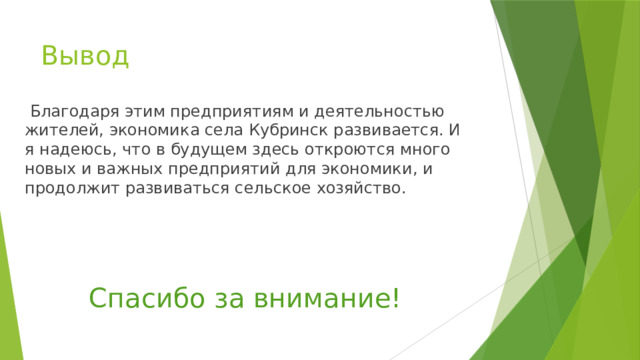 Вывод  Благодаря этим предприятиям и деятельностью жителей, экономика села Кубринск развивается. И я надеюсь, что в будущем здесь откроются много новых и важных предприятий для экономики, и продолжит развиваться сельское хозяйство. Спасибо за внимание! 