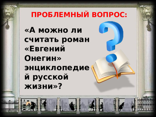 ПРОБЛЕМНЫЙ ВОПРОС: «А можно ли считать роман «Евгений Онегин» энциклопедией русской жизни»? 