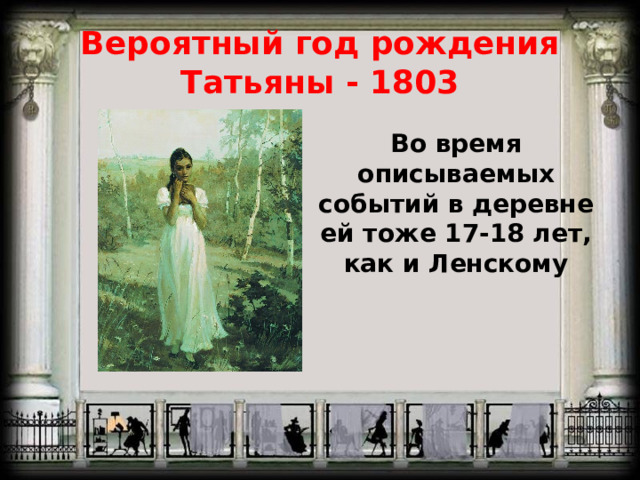 Вероятный год рождения Татьяны - 1803 Во время описываемых событий в деревне ей тоже 17-18 лет, как и Ленскому 