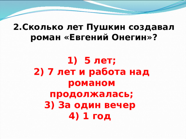 2.Сколько лет Пушкин создавал роман «Евгений Онегин»?  1) 5 лет; 2) 7 лет и работа над романом продолжалась; 3) За один вечер 4) 1 год  